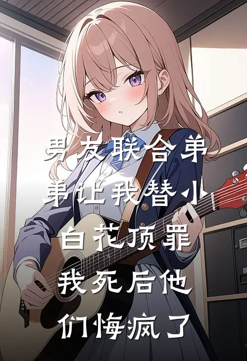男友联合弟弟让我替小白花顶罪，我死后他们悔疯了