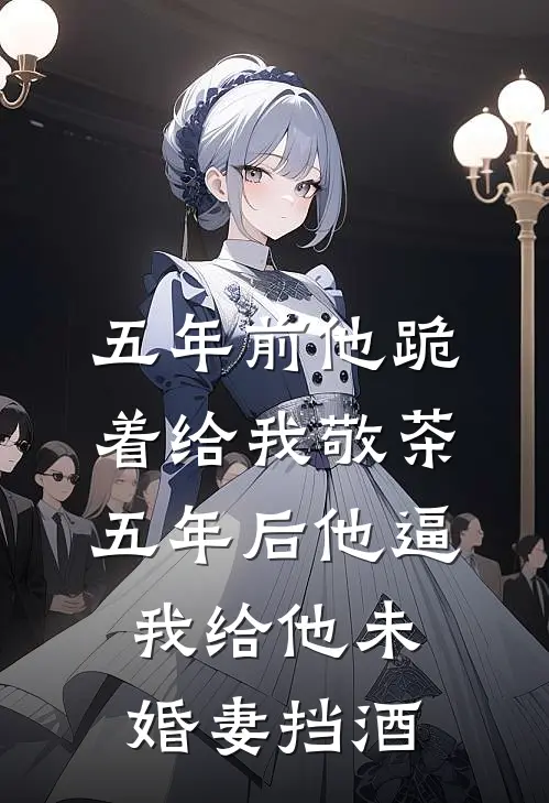 五年前他跪着给我敬茶，五年后他逼我给他未婚妻挡酒