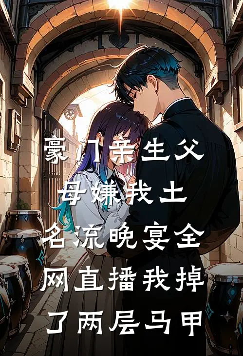 豪门亲生父母嫌我土，名流晚宴全网直播我掉了两层马甲