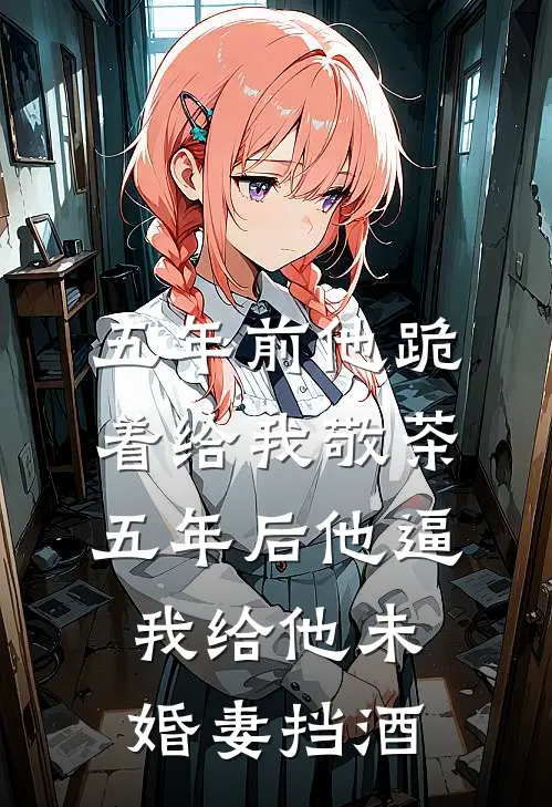 五年前他跪着给我敬茶，五年后他逼我给他未婚妻挡酒