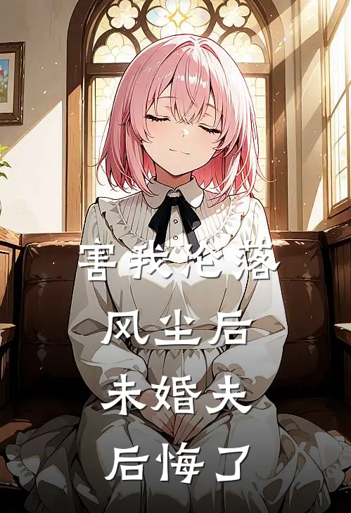 害我沦落风尘后，未婚夫后悔了
