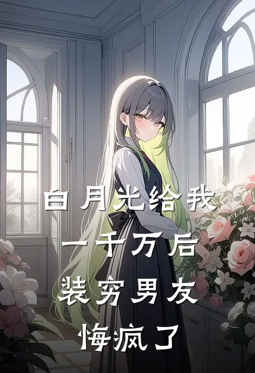 白月光给我一千万后，装穷男友悔疯了