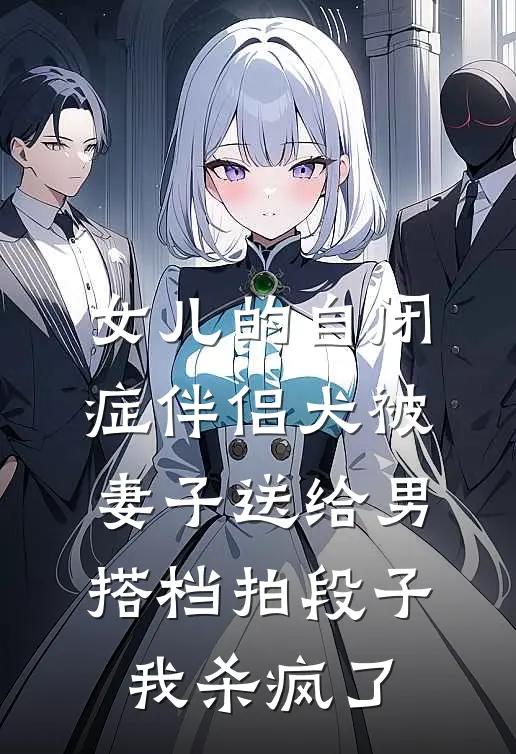 女儿的自闭症伴侣犬被妻子送给男搭档拍段子，我杀疯了