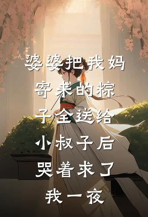 婆婆把我妈寄来的粽子全送给小叔子后，哭着求了我一夜