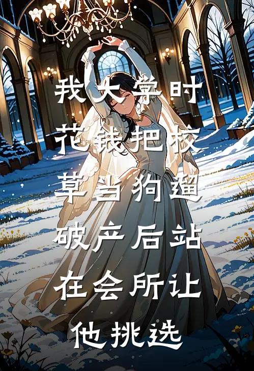 我大学时花钱把校草当狗遛，破产后站在会所让他挑选