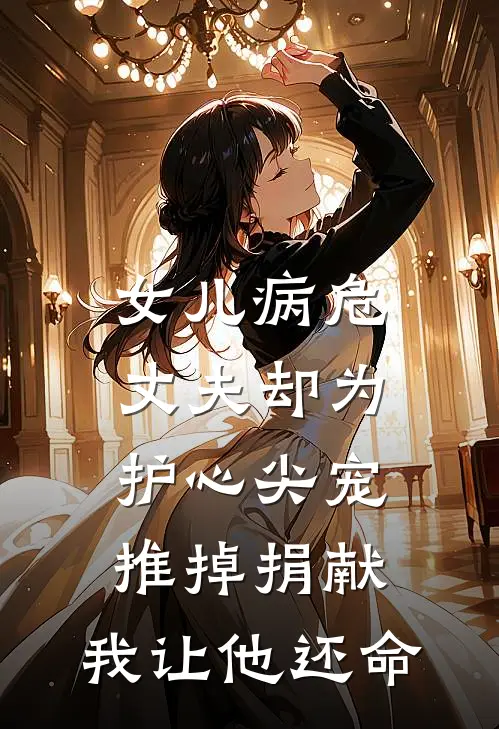女儿病危，丈夫却为护心尖宠推掉捐献，我让他还命