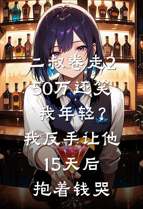 二叔卷走250万还笑我年轻？我反手让他15天后抱着钱哭