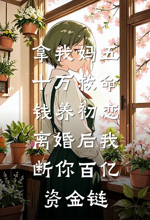 拿我妈五十万救命钱养初恋，离婚后我断你百亿资金链