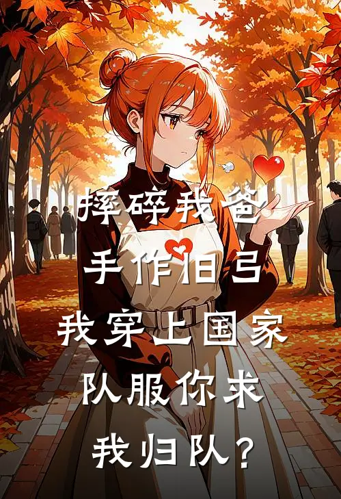 摔碎我爸手作旧弓，我穿上国家队服你求我归队？