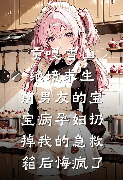 贡嘎雪山绝境求生，前男友的宝宝病孕妇扔掉我的急救箱后悔疯了