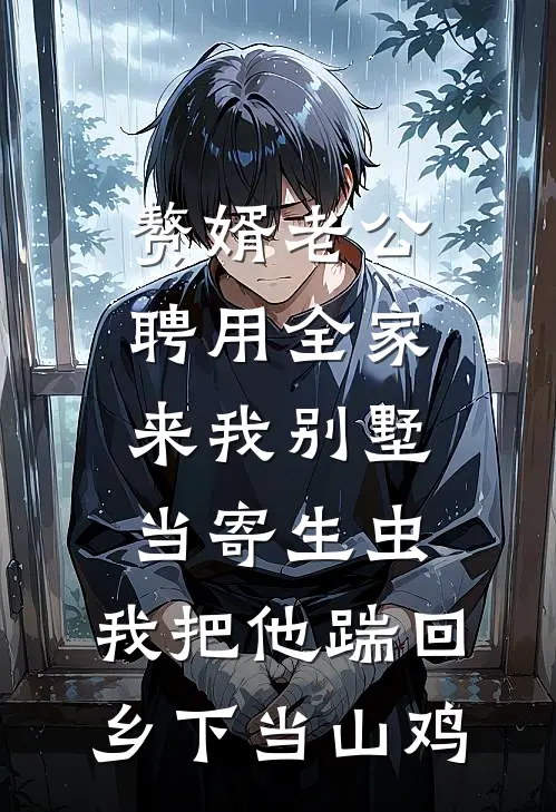 赘婿老公聘用全家来我别墅当寄生虫，我把他踹回乡下当山鸡