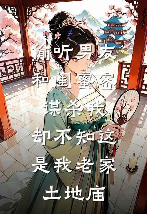 偷听男友和闺蜜密谋杀我，却不知这是我老家土地庙