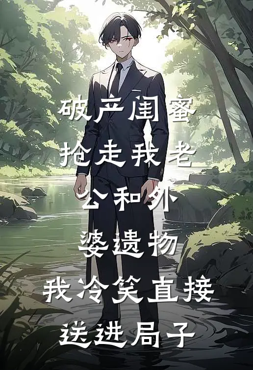 破产闺蜜抢走我老公和外婆遗物，我冷笑直接送进局子