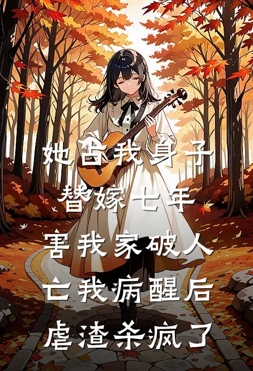 她占我身子替嫁七年，害我家破人亡我病醒后虐渣杀疯了