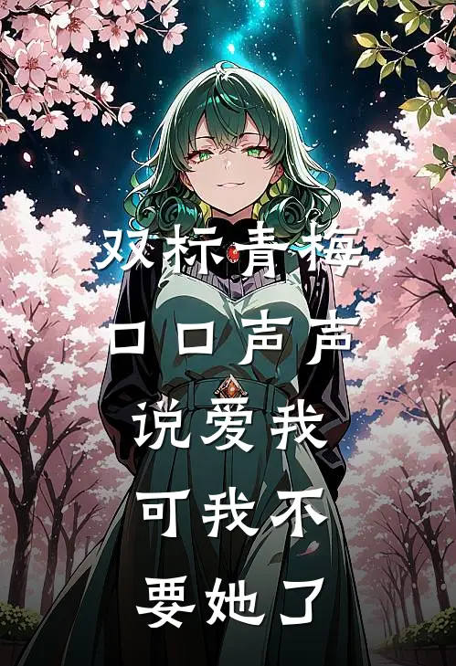双标青梅口口声声说爱我，可我不要她了