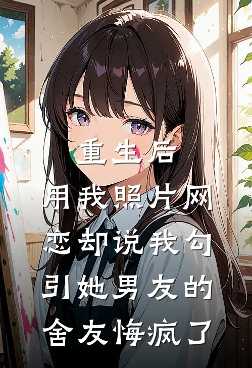 重生后，用我照片网恋却说我勾引她男友的舍友悔疯了