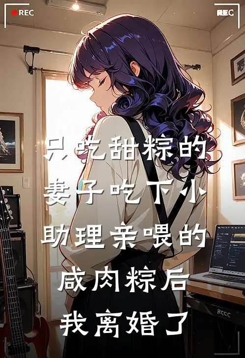 只吃甜粽的妻子吃下小助理亲喂的咸肉粽后，我离婚了