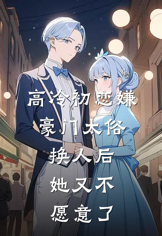 高冷初恋嫌豪门太俗，换人后，她又不愿意了