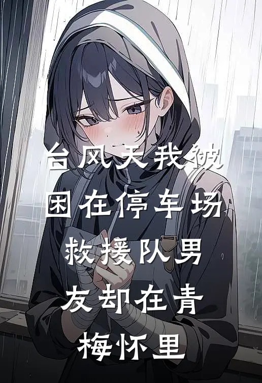 台风天我被困在停车场，救援队男友却在青梅怀里