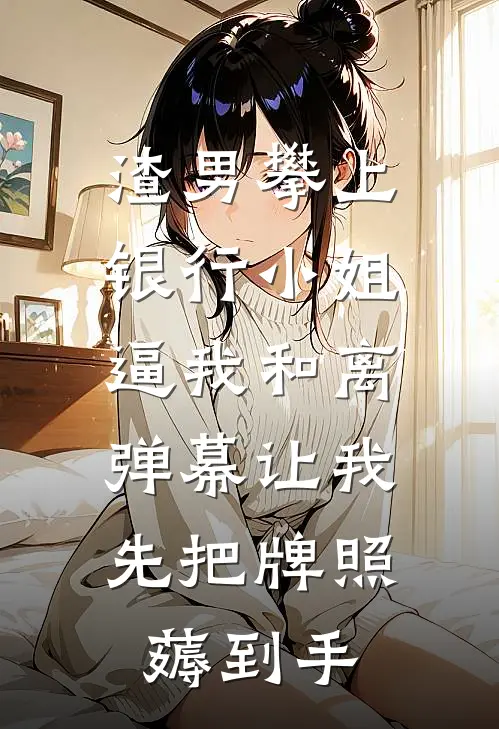 渣男攀上银行小姐逼我和离，弹幕让我先把牌照薅到手