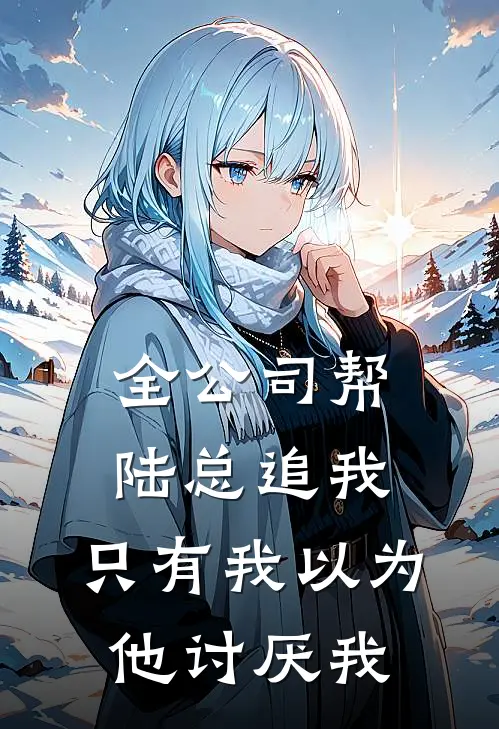 全公司帮陆总追我，只有我以为他讨厌我