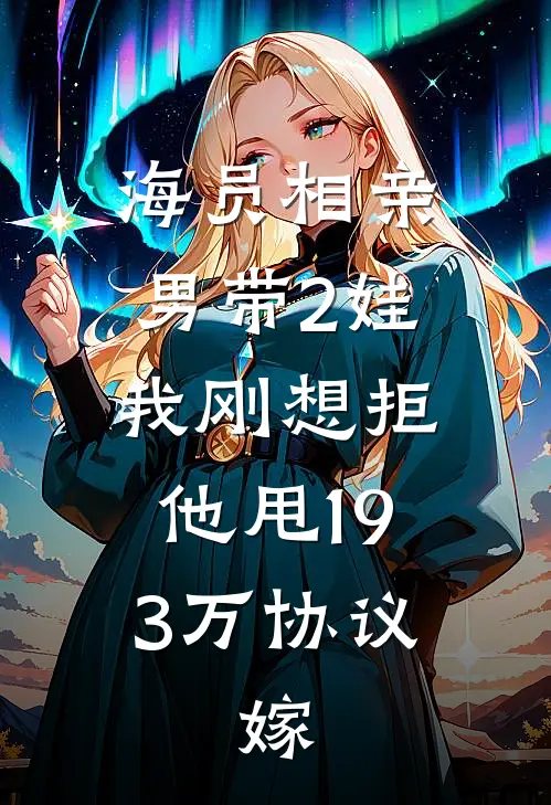 海员相亲男带2娃我刚想拒，他甩193万协议：嫁