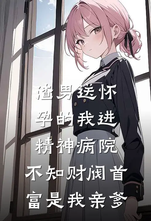 渣男送怀孕的我进精神病院，不知财阀首富是我亲爹