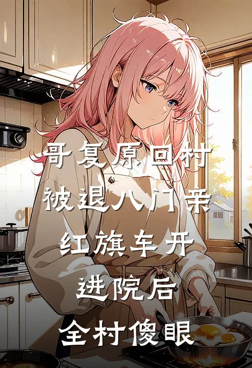 哥复原回村被退八门亲，红旗车开进院后，全村傻眼
