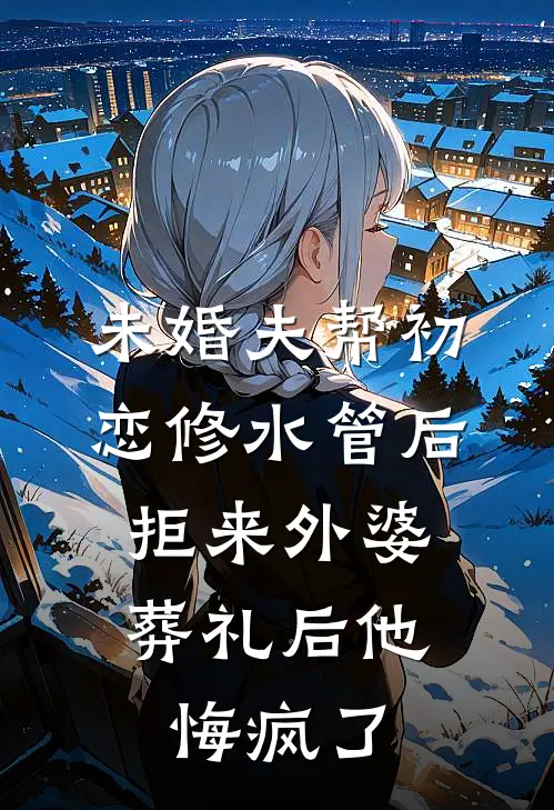未婚夫帮初恋修水管后，拒来外婆葬礼后他悔疯了