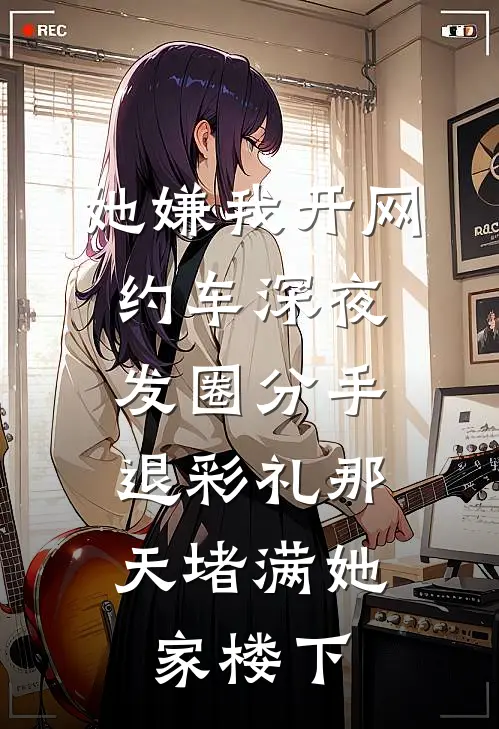 她嫌我开网约车深夜发圈分手，退彩礼那天堵满她家楼下