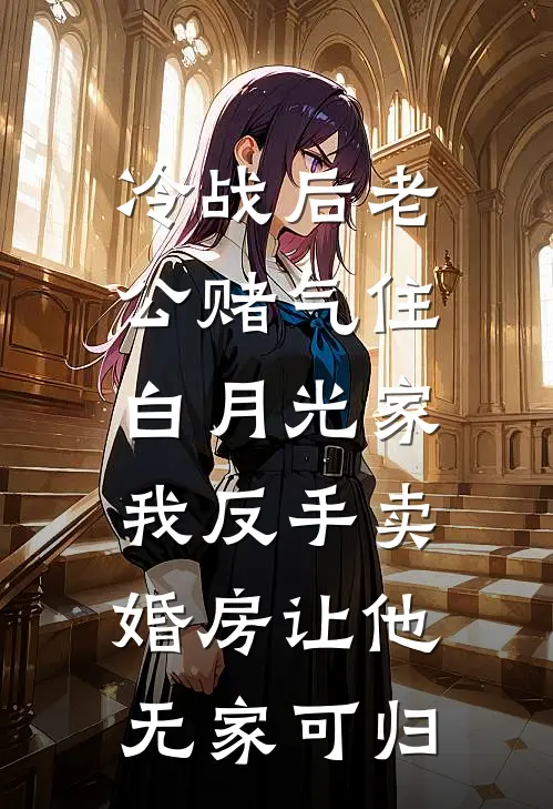 冷战后老公赌气住白月光家，我反手卖婚房让他无家可归