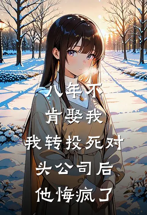 八年不肯娶我，我转投死对头公司后他悔疯了