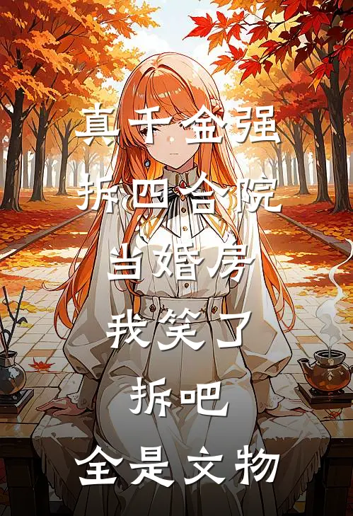 真千金强拆四合院当婚房，我笑了：拆吧，全是文物