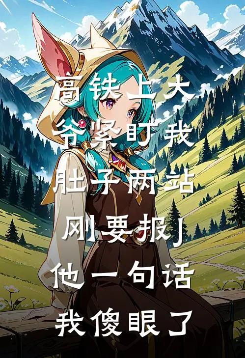 高铁上大爷紧盯我肚子两站，刚要报J他一句话我傻眼了
