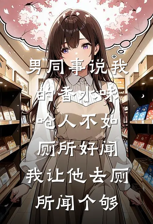 男同事说我的香水味呛人不如厕所好闻，我让他去厕所闻个够