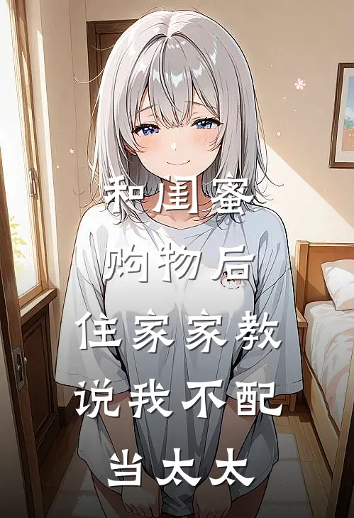 和闺蜜购物后，住家家教说我不配当太太