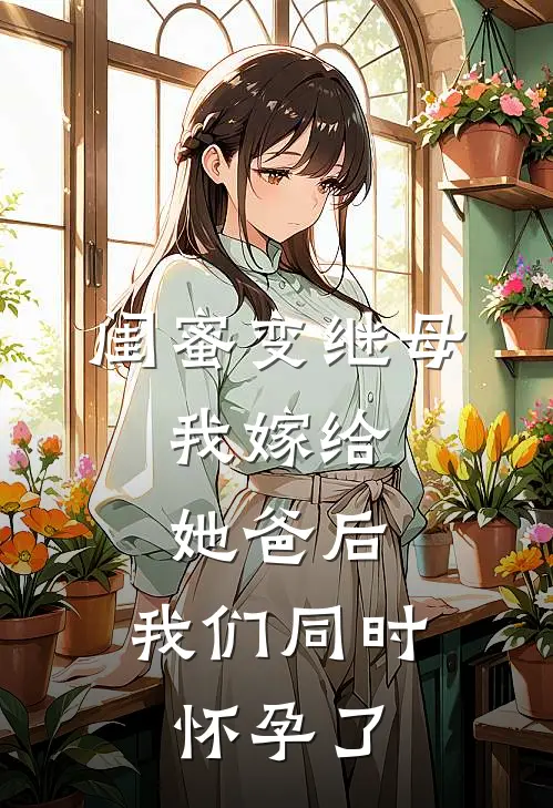 闺蜜变继母，我嫁给她爸后，我们同时怀孕了