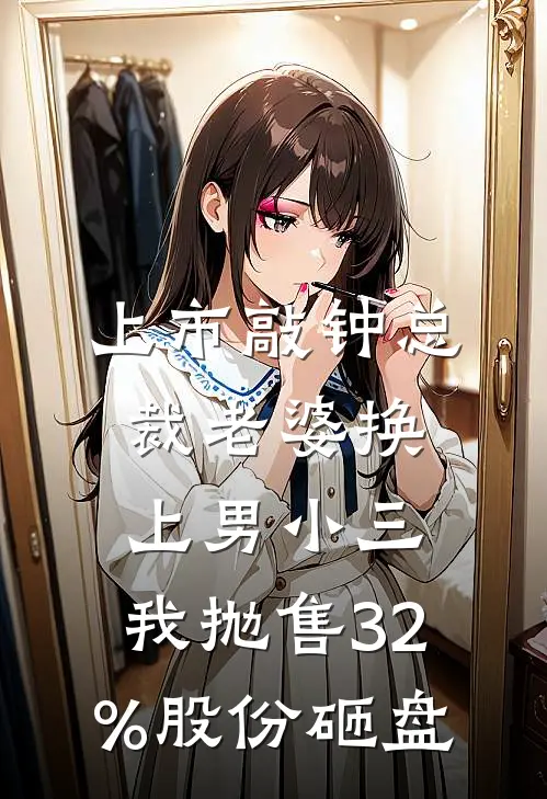 上市敲钟总裁老婆换上男小三，我抛售32%股份砸盘