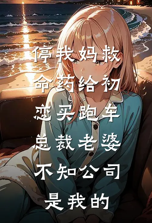 停我妈救命药给初恋买跑车，总裁老婆不知公司是我的