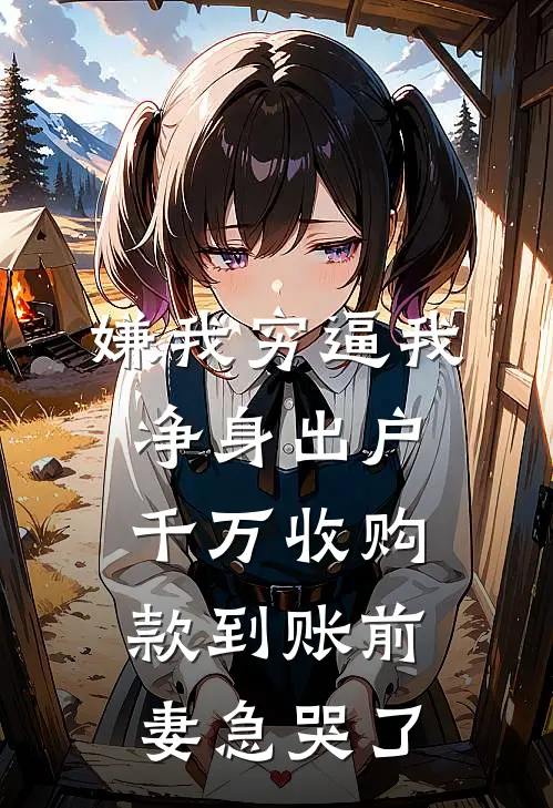 嫌我穷逼我净身出户，千万收购款到账前妻急哭了