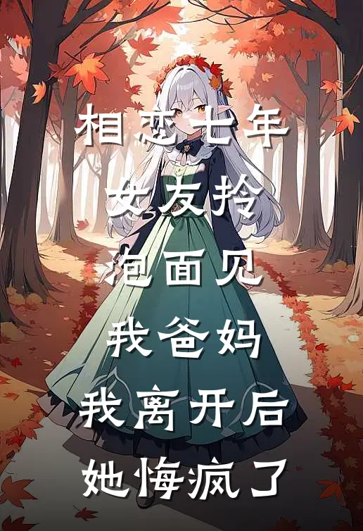 相恋七年女友拎泡面见我爸妈，我离开后她悔疯了