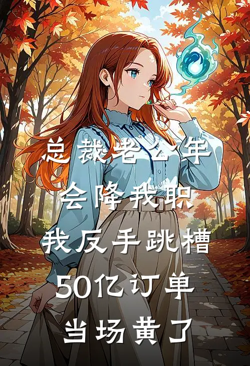总裁老公年会降我职，我反手跳槽，50亿订单当场黄了