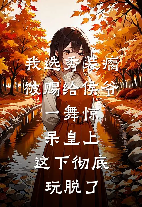 我选秀装瘸被赐给侯爷，一舞惊呆皇上，这下彻底玩脱了