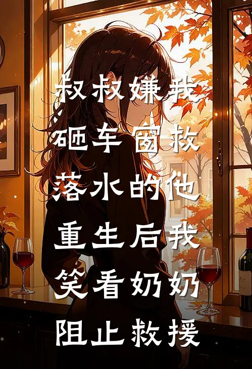 叔叔嫌我砸车窗救落水的他，重生后我笑看奶奶阻止救援