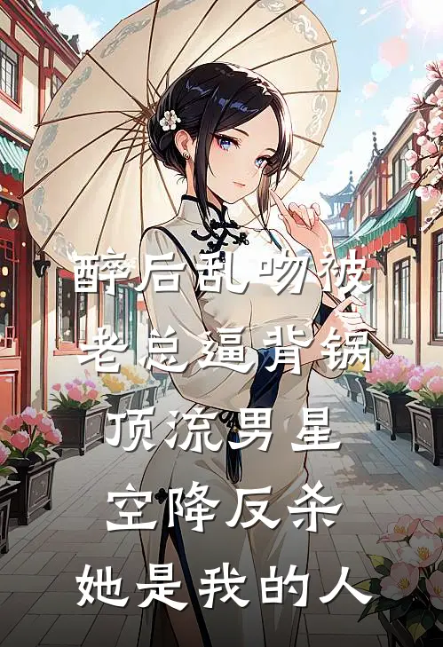 醉后乱吻被老总逼背锅，顶流男星空降反杀：她是我的人