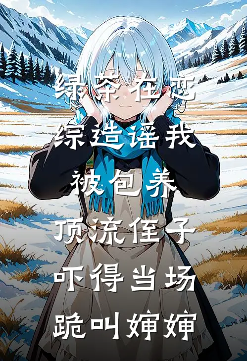 绿茶在恋综造谣我被包养，顶流侄子吓得当场跪叫婶婶
