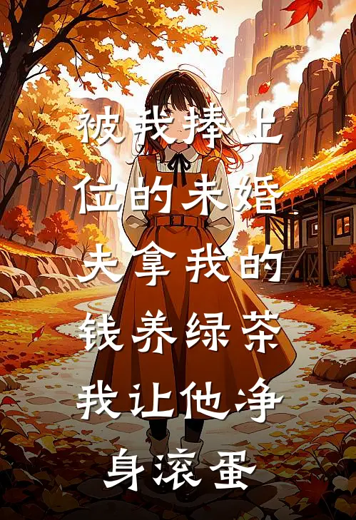 被我捧上位的未婚夫拿我的钱养绿茶，我让他净身滚蛋