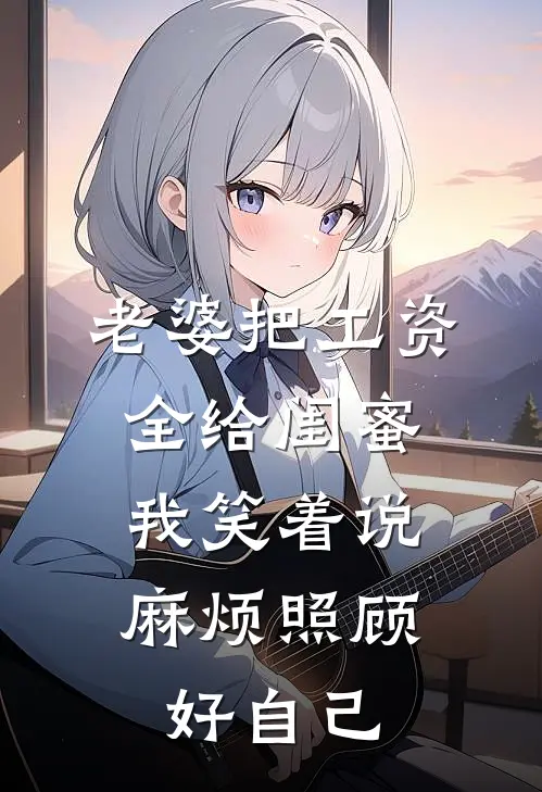 老婆把工资全给闺蜜，我笑着说麻烦照顾好自己