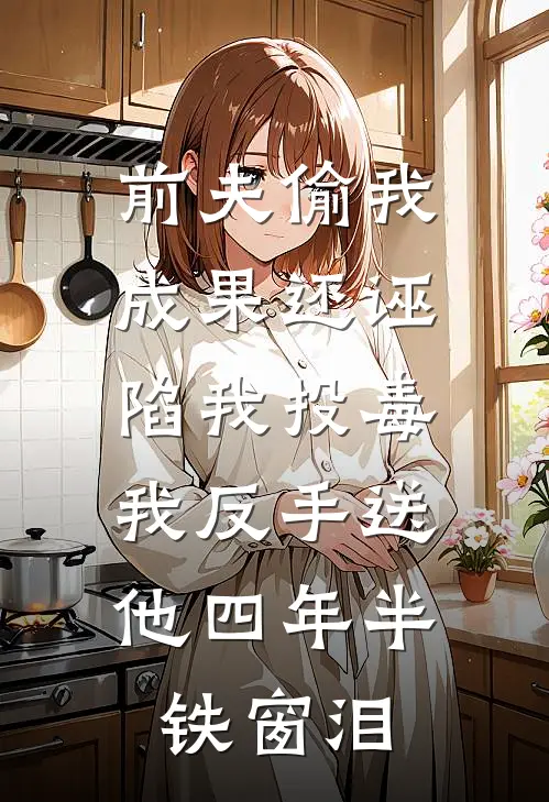 前夫偷我成果还诬陷我投毒，我反手送他四年半铁窗泪