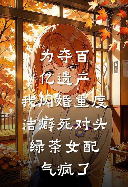 为夺百亿遗产，我闪婚重度洁癖死对头，绿茶女配气疯了